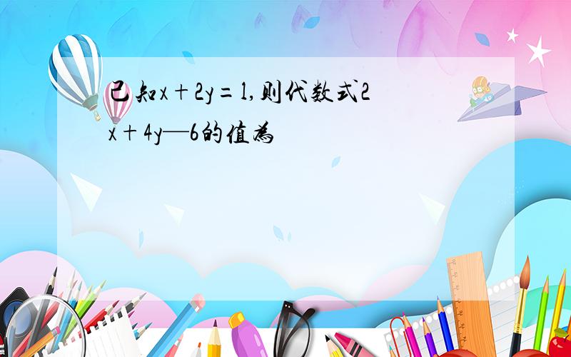 己知x+2y=l,则代数式2x+4y—6的值为