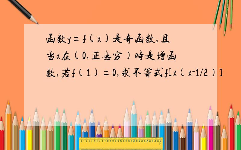 函数y=f(x)是奇函数,且当x在(0,正无穷)时是增函数,若f(1)=0,求不等式f[x(x-1/2)]