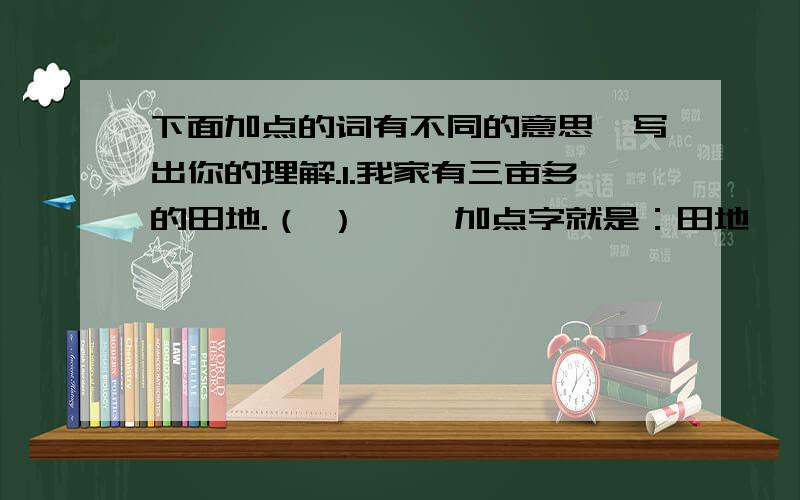 下面加点的词有不同的意思,写出你的理解.1.我家有三亩多的田地.（ ） 《《加点字就是：田地》》