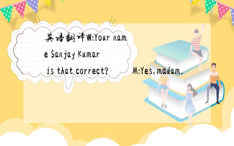 英语翻译W：Your name Sanjay Kumar is that correct?　　M：Yes,madam.