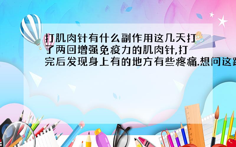 打肌肉针有什么副作用这几天打了两回增强免疫力的肌肉针,打完后发现身上有的地方有些疼痛.想问这跟打肌肉针有没有关系,它有什