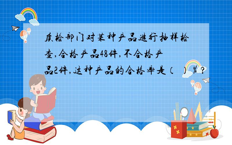 质检部门对某种产品进行抽样检查,合格产品48件,不合格产品2件,这种产品的合格率是（ ）％?