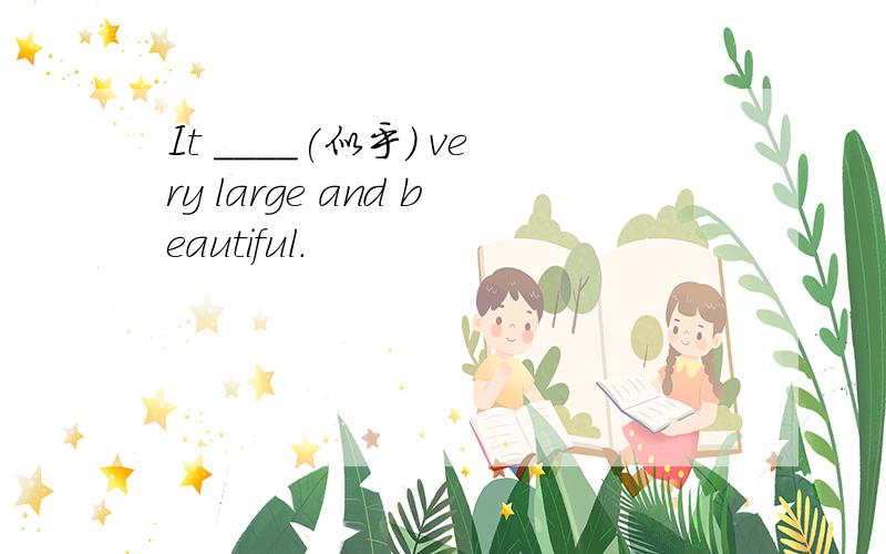 It ____(似乎) very large and beautiful.