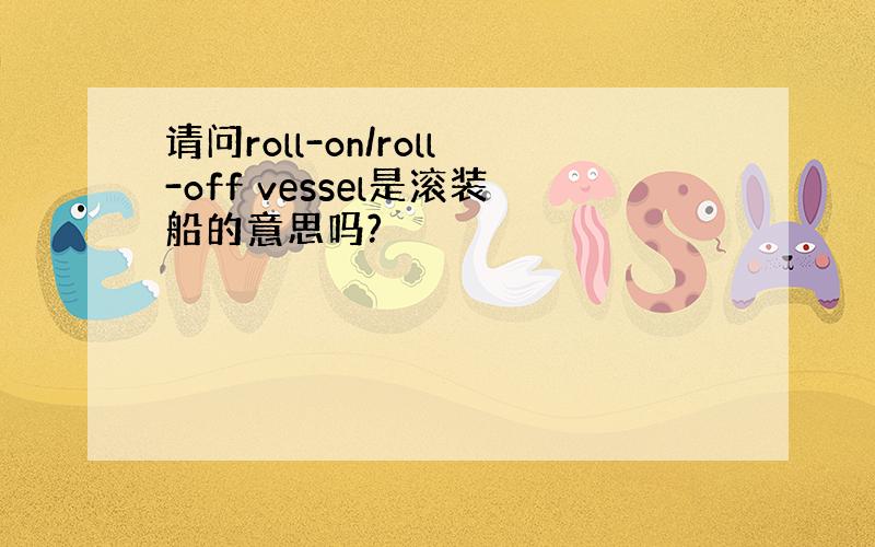 请问roll-on/roll-off vessel是滚装船的意思吗?