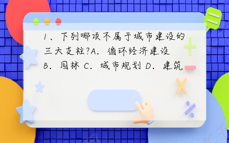 1、下列哪项不属于城市建设的三大支柱?A．循环经济建设 B．园林 C．城市规划 D．建筑