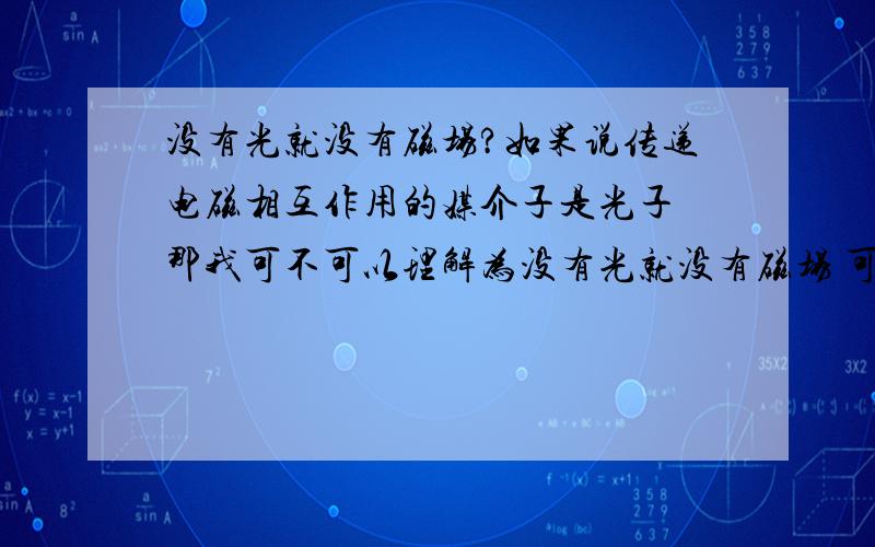 没有光就没有磁场?如果说传递电磁相互作用的媒介子是光子 那我可不可以理解为没有光就没有磁场 可是这和生活经验不符啊