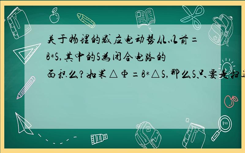 关于物理的感应电动势从以前=B*S,其中的S为闭合电路的面积么?如果△Φ=B*△S,那么S只要是扫过的面积就行么,不需要