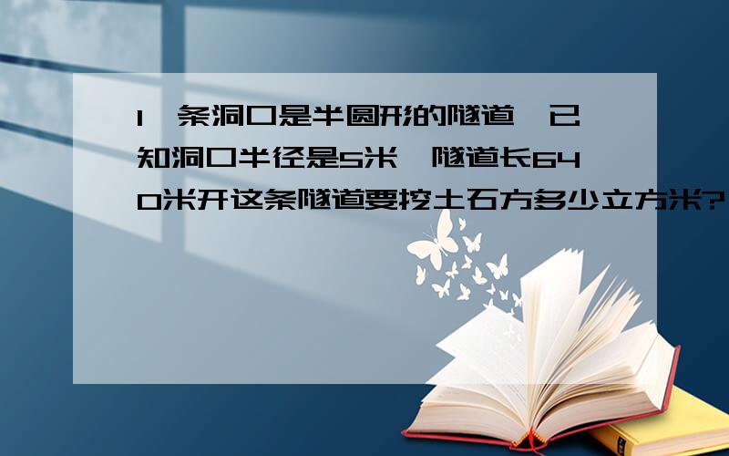 1一条洞口是半圆形的隧道,已知洞口半径是5米,隧道长640米开这条隧道要挖土石方多少立方米?