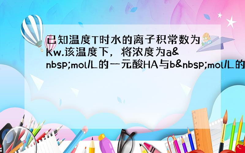 已知温度T时水的离子积常数为Kw.该温度下，将浓度为a mol/L的一元酸HA与b mol/L的一元