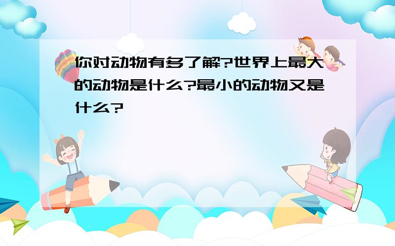 你对动物有多了解?世界上最大的动物是什么?最小的动物又是什么?