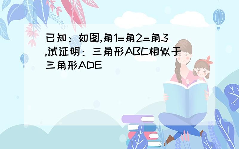 已知：如图,角1=角2=角3,试证明：三角形ABC相似于三角形ADE