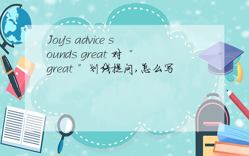 Joy's advice sounds great 对“great ”划线提问,怎么写