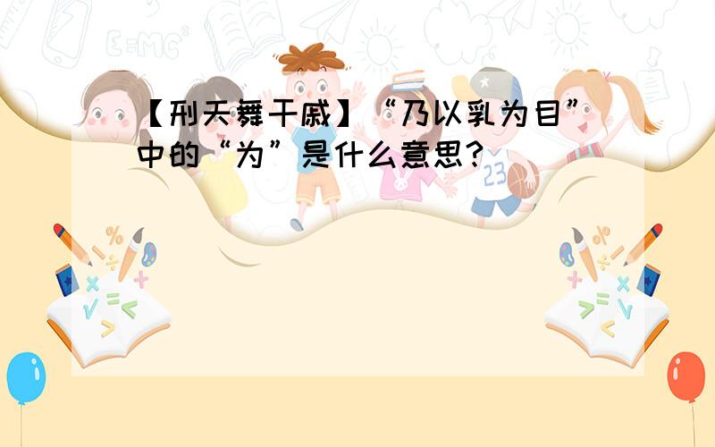 【刑天舞干戚】“乃以乳为目”中的“为”是什么意思?