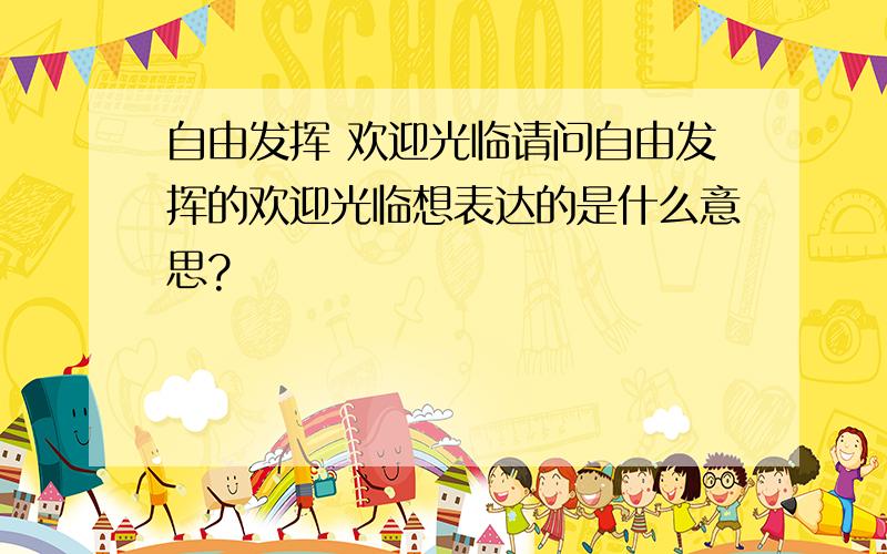 自由发挥 欢迎光临请问自由发挥的欢迎光临想表达的是什么意思?