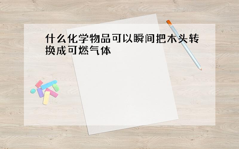 什么化学物品可以瞬间把木头转换成可燃气体