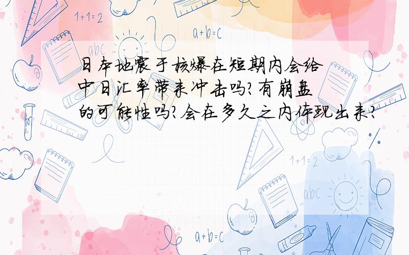 日本地震于核爆在短期内会给 中日汇率带来冲击吗?有崩盘 的可能性吗?会在多久之内体现出来?