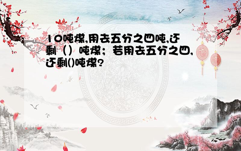 10吨煤,用去五分之四吨,还剩（）吨煤；若用去五分之四,还剩()吨煤?