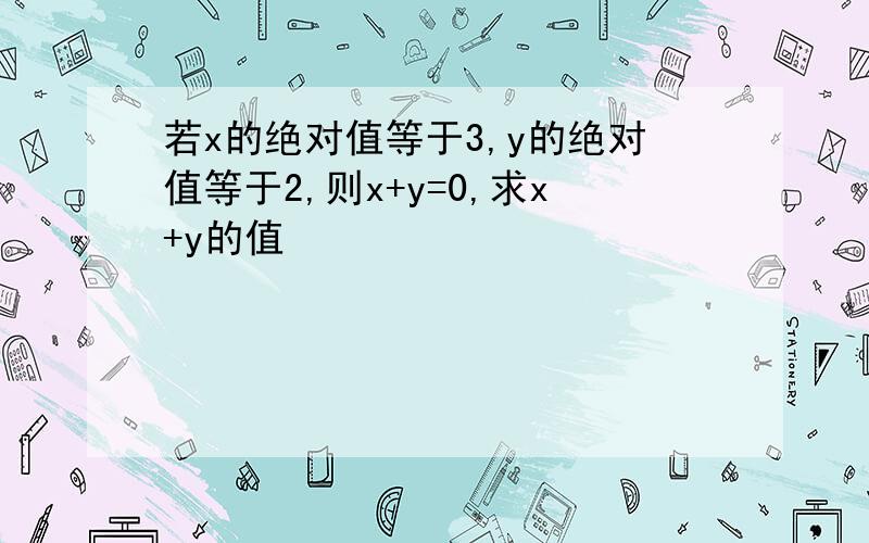 若x的绝对值等于3,y的绝对值等于2,则x+y=0,求x+y的值