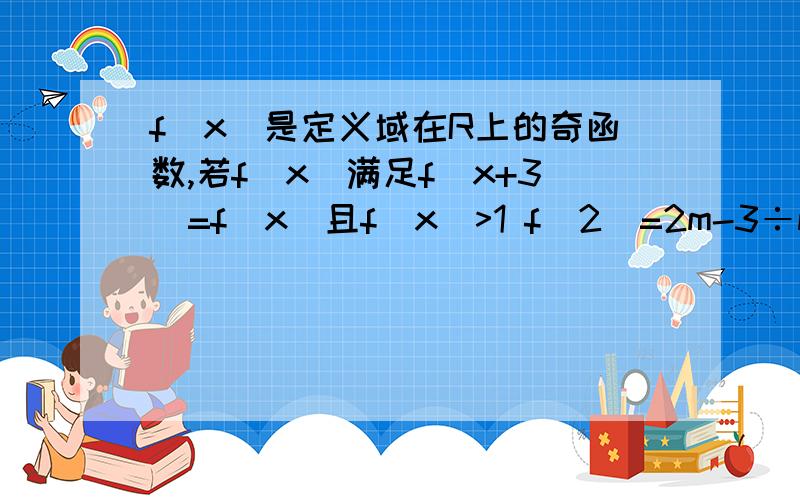 f（x）是定义域在R上的奇函数,若f(x)满足f(x+3)=f（x）且f(x)>1 f（2）=2m-3÷m+1,则m的取