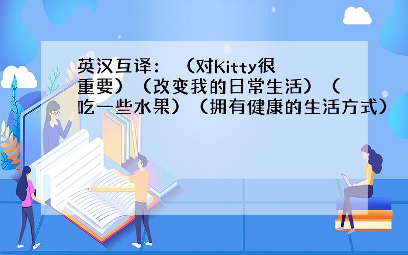 英汉互译： （对Kitty很重要）（改变我的日常生活）（吃一些水果）（拥有健康的生活方式）（太多的糖）