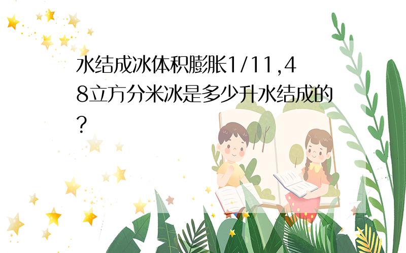 水结成冰体积膨胀1/11,48立方分米冰是多少升水结成的?