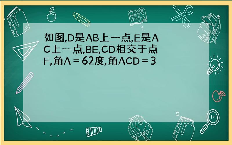 如图,D是AB上一点,E是AC上一点,BE,CD相交于点F,角A＝62度,角ACD＝3