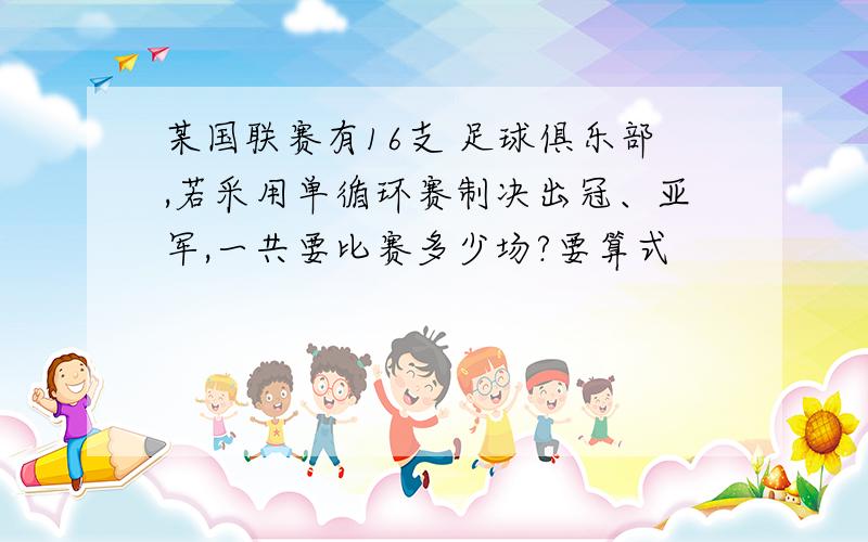 某国联赛有16支 足球俱乐部,若采用单循环赛制决出冠、亚军,一共要比赛多少场?要算式