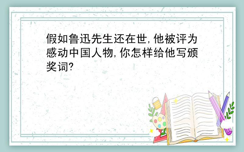 假如鲁迅先生还在世,他被评为感动中国人物,你怎样给他写颁奖词?