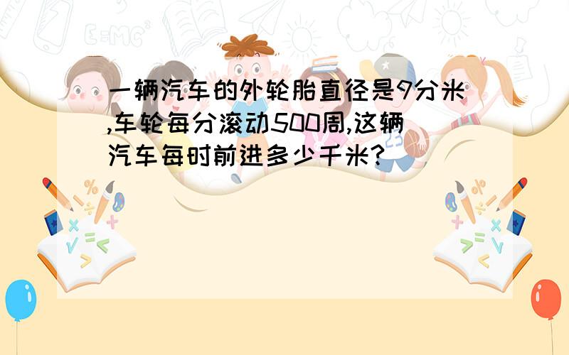 一辆汽车的外轮胎直径是9分米,车轮每分滚动500周,这辆汽车每时前进多少千米?