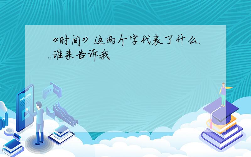 《时间》这两个字代表了什么...谁来告诉我