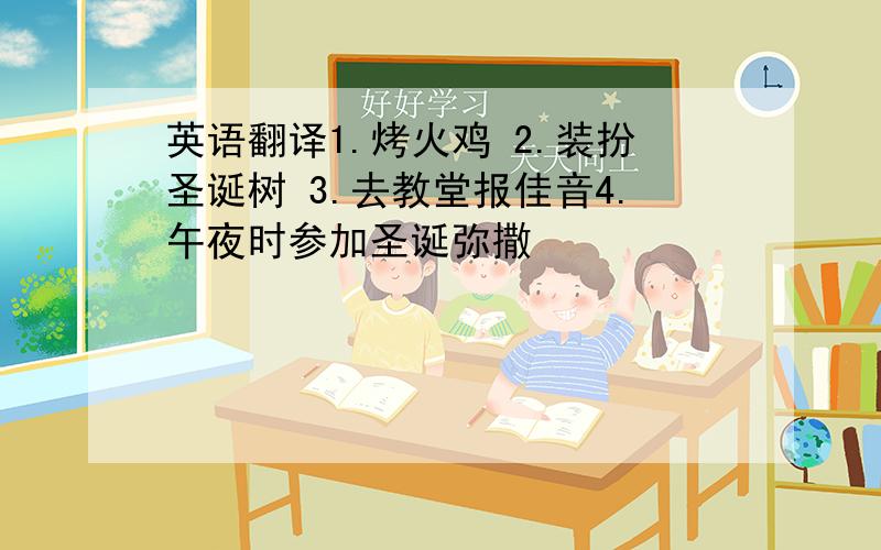 英语翻译1.烤火鸡 2.装扮圣诞树 3.去教堂报佳音4.午夜时参加圣诞弥撒