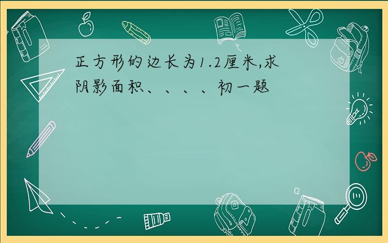 正方形的边长为1.2厘米,求阴影面积、、、、初一题