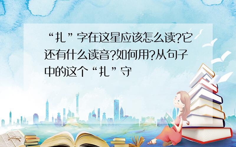 “扎”字在这星应该怎么读?它还有什么读音?如何用?从句子中的这个“扎”守