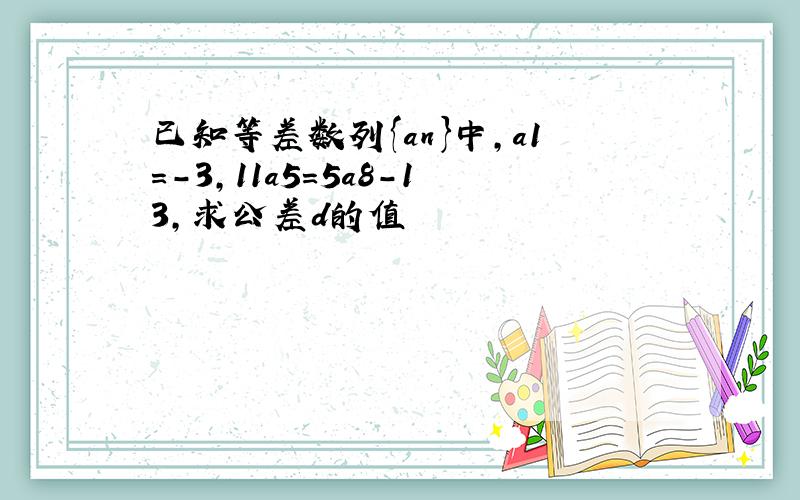 已知等差数列{an}中,a1=-3,11a5=5a8-13,求公差d的值