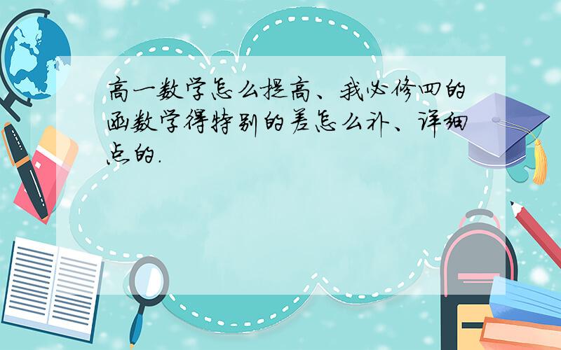 高一数学怎么提高、我必修四的函数学得特别的差怎么补、详细点的.