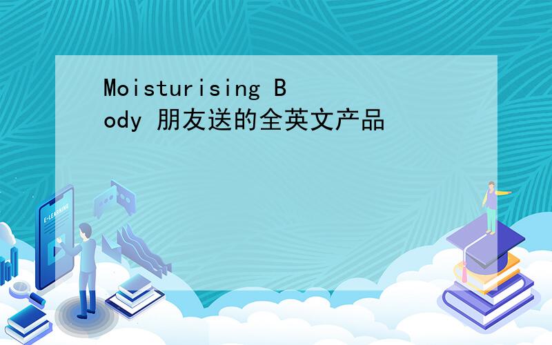 Moisturising Body 朋友送的全英文产品