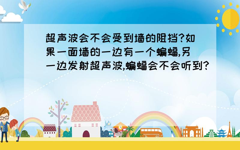 超声波会不会受到墙的阻挡?如果一面墙的一边有一个蝙蝠,另一边发射超声波,蝙蝠会不会听到?