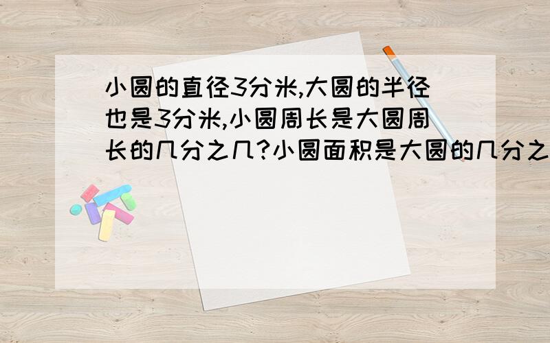 小圆的直径3分米,大圆的半径也是3分米,小圆周长是大圆周长的几分之几?小圆面积是大圆的几分之几?