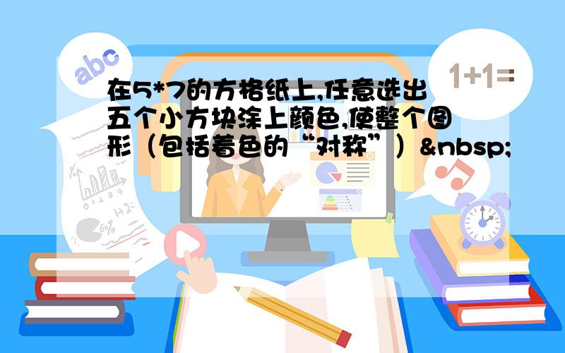 在5*7的方格纸上,任意选出五个小方块涂上颜色,使整个图形（包括着色的“对称”） 