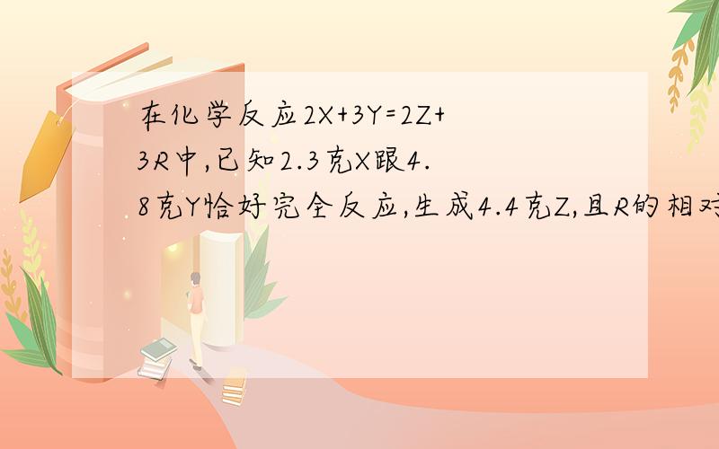 在化学反应2X+3Y=2Z+3R中,已知2.3克X跟4.8克Y恰好完全反应,生成4.4克Z,且R的相对分子质量为18