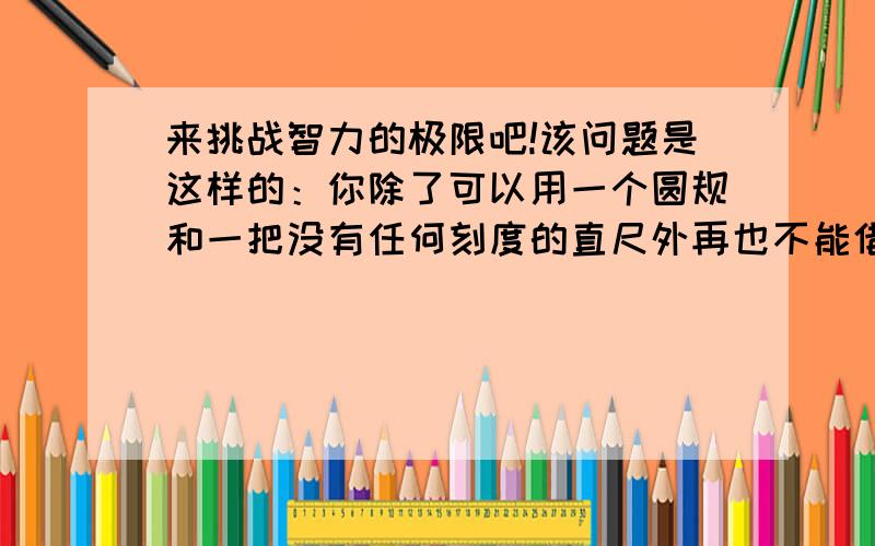 来挑战智力的极限吧!该问题是这样的：你除了可以用一个圆规和一把没有任何刻度的直尺外再也不能借助任何工具去将任何一个角三等