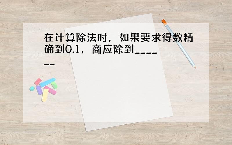 在计算除法时，如果要求得数精确到0.1，商应除到______