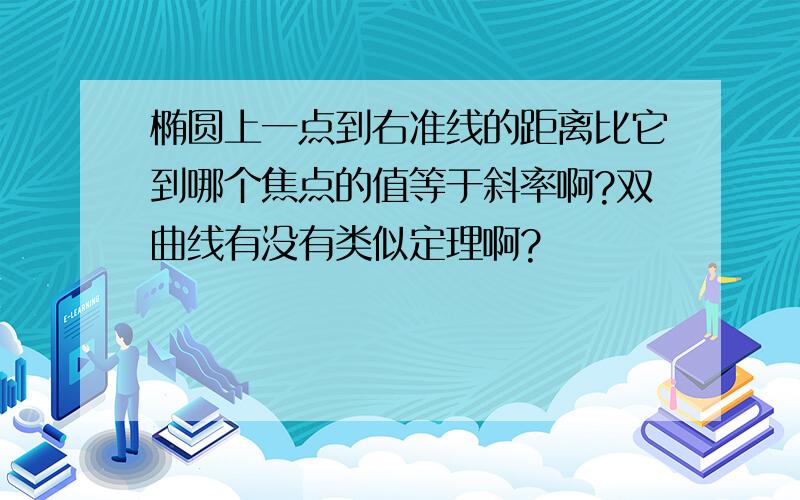 椭圆上一点到右准线的距离比它到哪个焦点的值等于斜率啊?双曲线有没有类似定理啊?