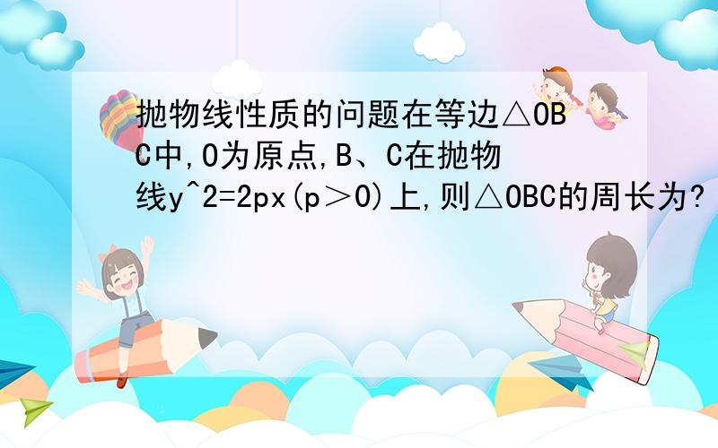 抛物线性质的问题在等边△OBC中,O为原点,B、C在抛物线y^2=2px(p＞0)上,则△OBC的周长为?