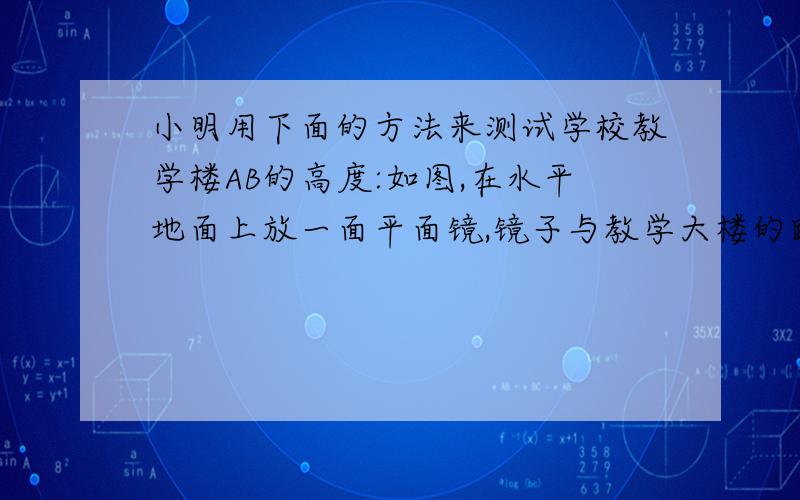 小明用下面的方法来测试学校教学楼AB的高度:如图,在水平地面上放一面平面镜,镜子与教学大楼的距离EA=21cm,当他与镜