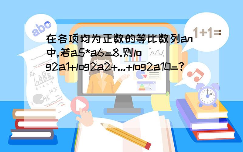 在各项均为正数的等比数列an中,若a5*a6=8.则log2a1+log2a2+...+log2a10=?