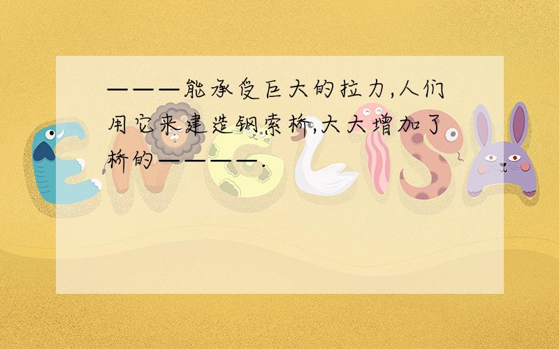 ———能承受巨大的拉力,人们用它来建造钢索桥,大大增加了桥的————.