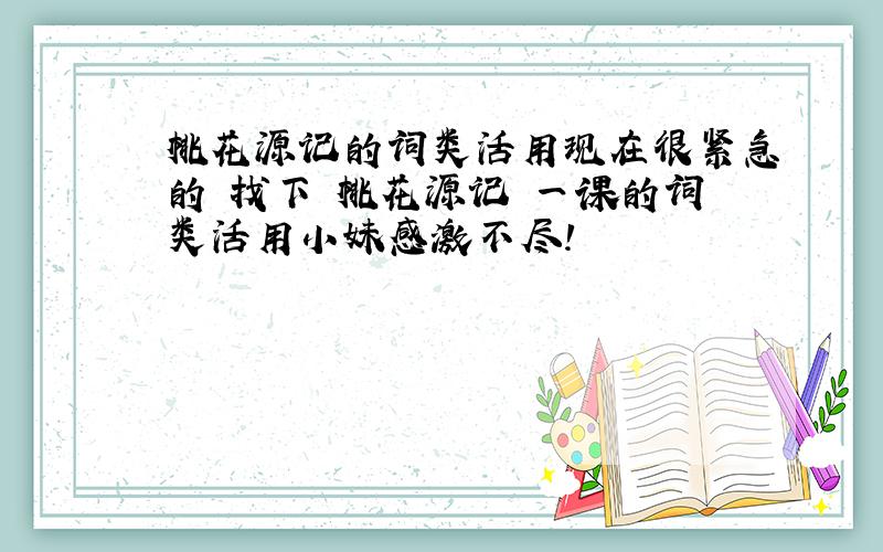 桃花源记的词类活用现在很紧急的 找下 桃花源记 一课的词类活用小妹感激不尽!