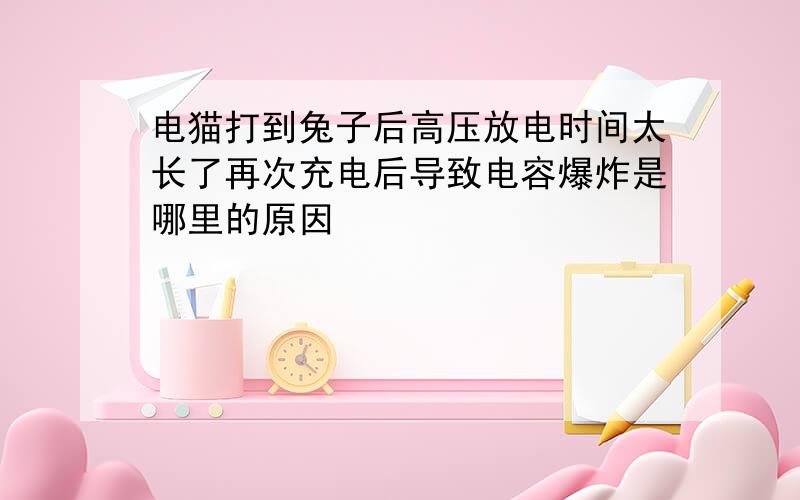 电猫打到兔子后高压放电时间太长了再次充电后导致电容爆炸是哪里的原因