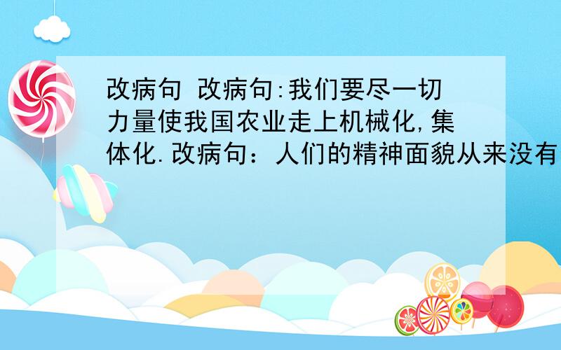 改病句 改病句:我们要尽一切力量使我国农业走上机械化,集体化.改病句：人们的精神面貌从来没有像今天这样焕发、高昂.改病句